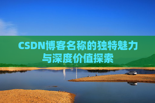 CSDN博客名称的独特魅力与深度价值探索 CSDN博客名称的独特魅力与深度价值探索